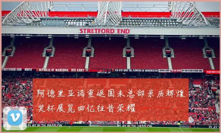 阿德里亚诺重返国米总部亲历辉煌奖杯展览回忆往昔荣耀