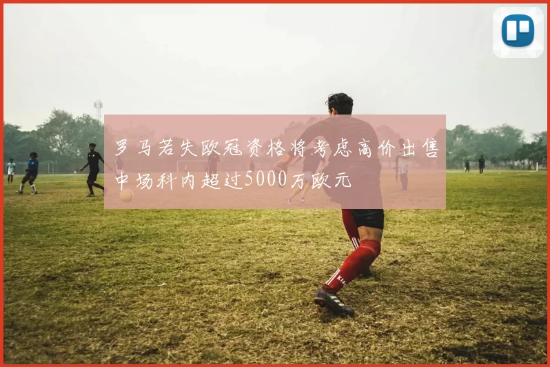 罗马若失欧冠资格将考虑高价出售中场科内超过5000万欧元