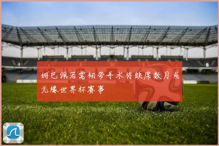 姆巴佩若需韧带手术将缺席数月或无缘世界杯赛事