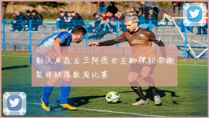 勒沃库森后卫阿图尔左脚踝韧带撕裂将缺席数周比赛