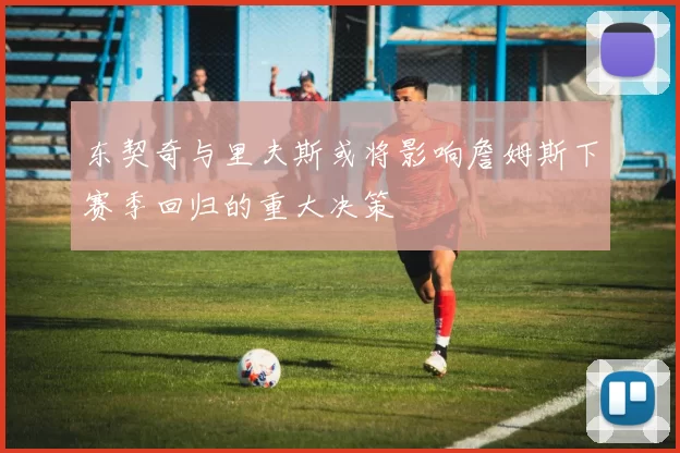 东契奇与里夫斯或将影响詹姆斯下赛季回归的重大决策