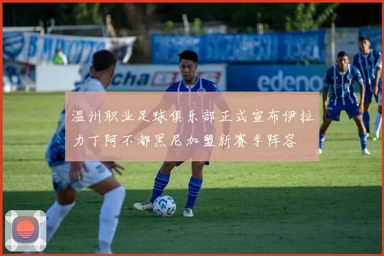温州职业足球俱乐部正式宣布伊拉力丁阿不都黑尼加盟新赛季阵容