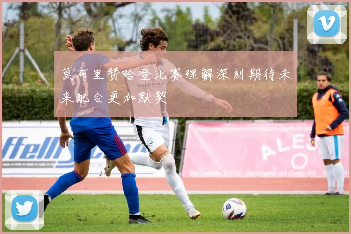 莫布里赞哈登比赛理解深刻期待未来配合更加默契