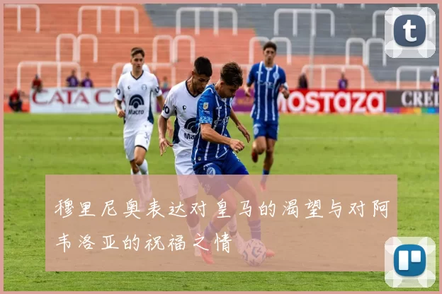 穆里尼奥表达对皇马的渴望与对阿韦洛亚的祝福之情
