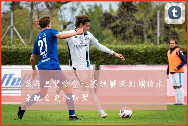 莫布里赞哈登比赛理解深刻期待未来配合更加默契