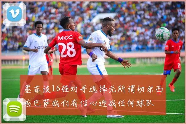 墨菲谈16强对手选择无所谓切尔西或巴萨我们有信心迎战任何球队