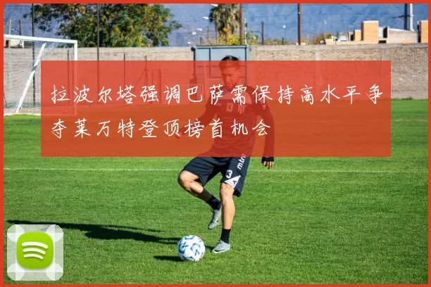 拉波尔塔强调巴萨需保持高水平争夺莱万特登顶榜首机会