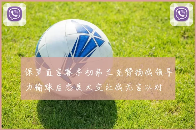 保罗直言赛季初弗兰克赞扬我领导力输球后态度大变让我无言以对