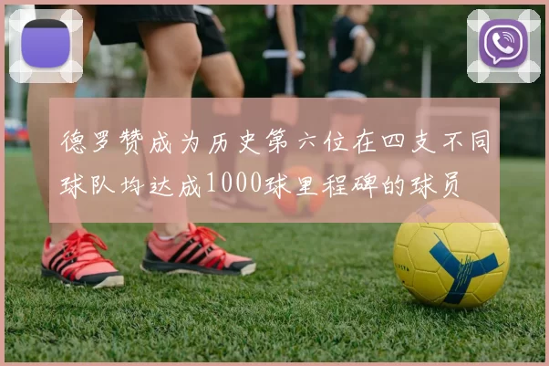 德罗赞成为历史第六位在四支不同球队均达成1000球里程碑的球员
