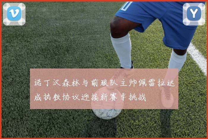诺丁汉森林与前狼队主帅佩雷拉达成执教协议迎接新赛季挑战