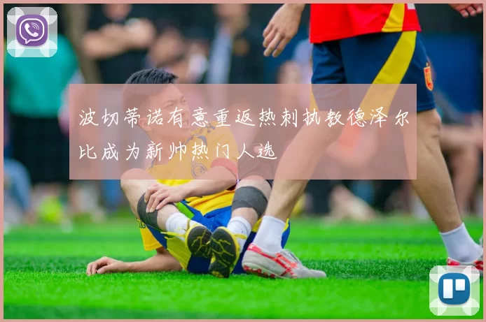 波切蒂诺有意重返热刺执教德泽尔比成为新帅热门人选