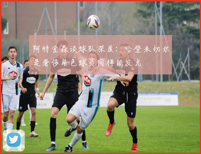 阿特金森谈球队深度：哈登米切尔是奢侈角色球员同样能发光
