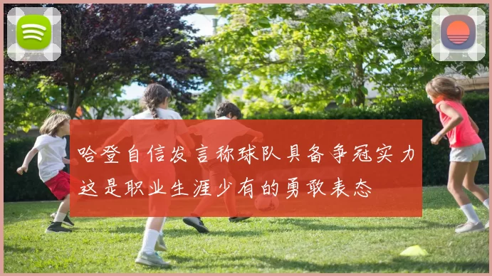 哈登自信发言称球队具备争冠实力这是职业生涯少有的勇敢表态