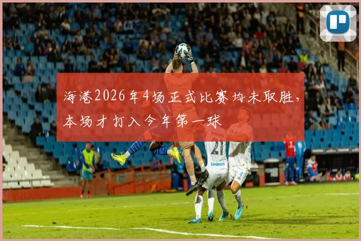 海港2026年4场正式比赛均未取胜，本场才打入今年第一球