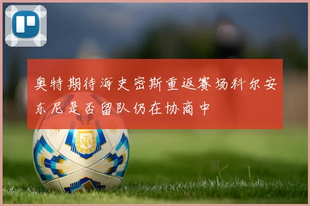 奥特期待海史密斯重返赛场科尔安东尼是否留队仍在协商中