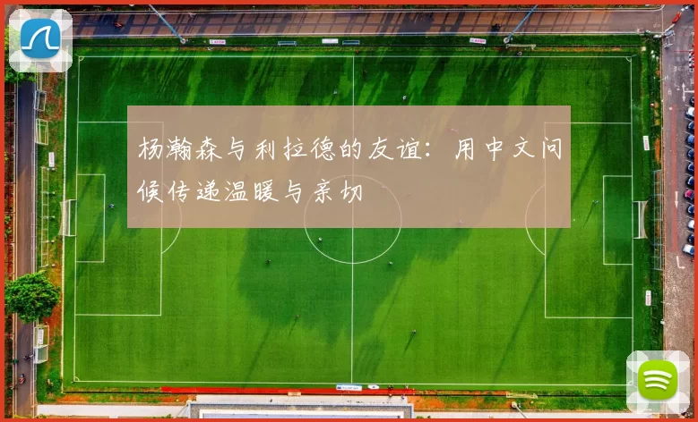 杨瀚森与利拉德的友谊：用中文问候传递温暖与亲切