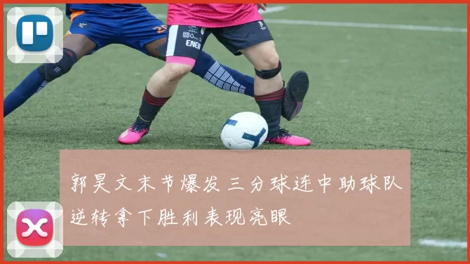 郭昊文末节爆发三分球连中助球队逆转拿下胜利表现亮眼