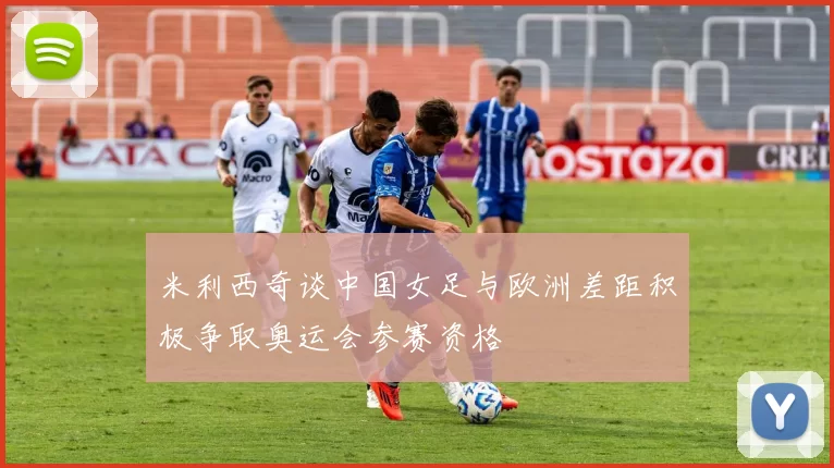 米利西奇谈中国女足与欧洲差距积极争取奥运会参赛资格