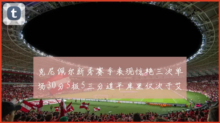 克尼佩尔新秀赛季表现惊艳三次单场30分5板5三分追平库里仅次于艾弗森