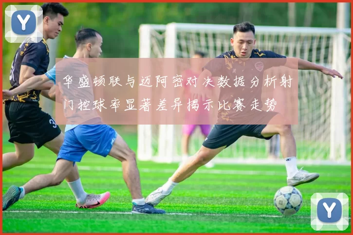 华盛顿联与迈阿密对决数据分析射门控球率显著差异揭示比赛走势