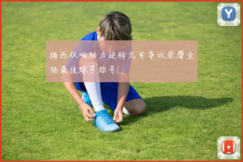 梅西双响助力逆转无可争议荣膺全场最佳球员称号
