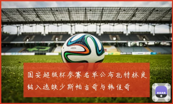 国安超级杯参赛名单公布孔特林良铭入选缺少斯帕吉奇与韩佳奇