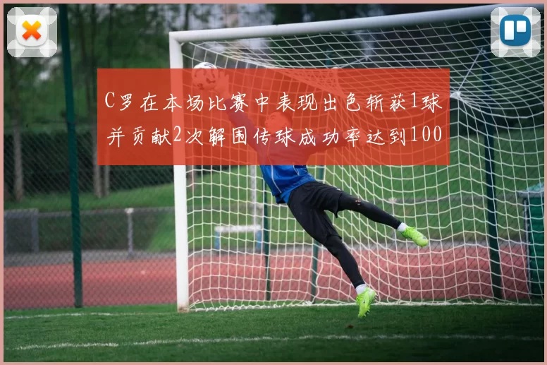 C罗在本场比赛中表现出色斩获1球并贡献2次解围传球成功率达到100