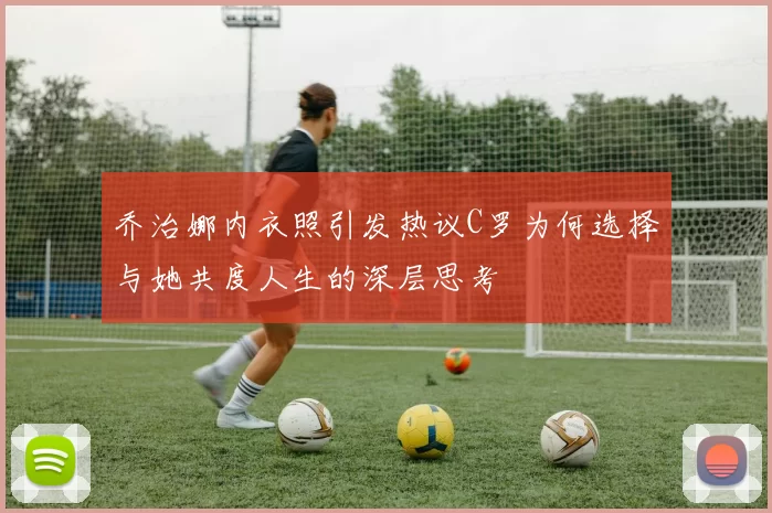 乔治娜内衣照引发热议C罗为何选择与她共度人生的深层思考