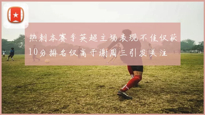 热刺本赛季英超主场表现不佳仅获10分排名仅高于谢周三引发关注