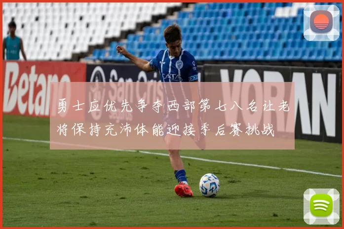 勇士应优先争夺西部第七八名让老将保持充沛体能迎接季后赛挑战