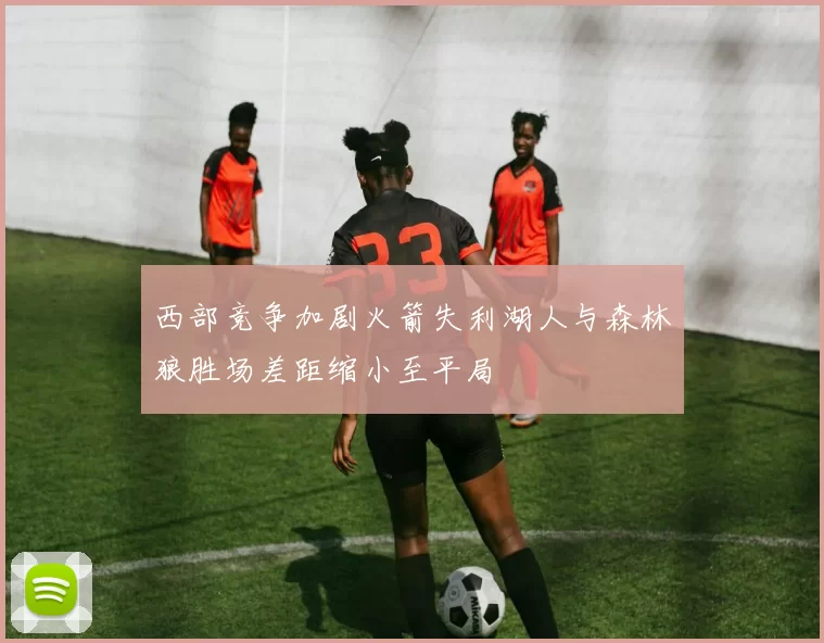 西部竞争加剧火箭失利湖人与森林狼胜场差距缩小至平局