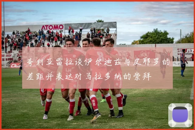 夸利亚雷拉谈伊尔迪兹与皮耶罗的差距并表达对马拉多纳的崇拜